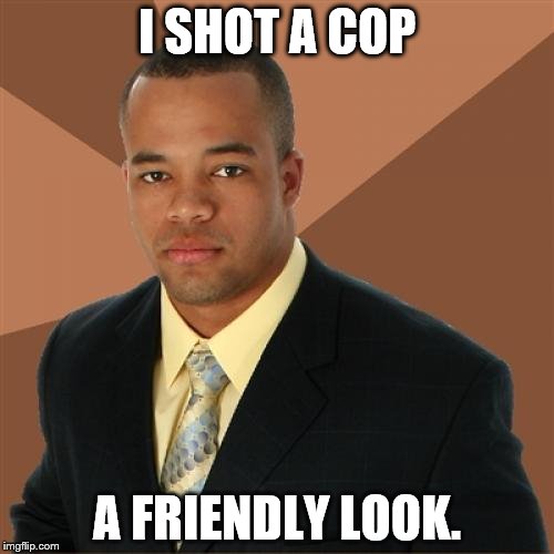 Successful Black Man | I SHOT A COP; A FRIENDLY LOOK. | image tagged in memes,successful black man | made w/ Imgflip meme maker