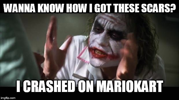 And everybody loses their minds | WANNA KNOW HOW I GOT THESE SCARS? I CRASHED ON MARIOKART | image tagged in memes,and everybody loses their minds | made w/ Imgflip meme maker