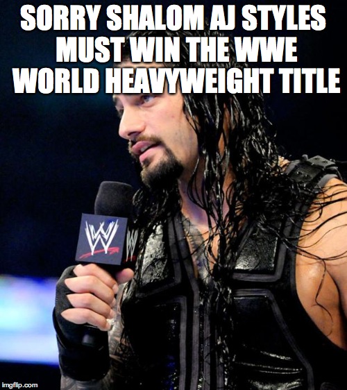 roman reigns | SORRY SHALOM AJ STYLES MUST WIN THE WWE WORLD HEAVYWEIGHT TITLE | image tagged in roman reigns | made w/ Imgflip meme maker