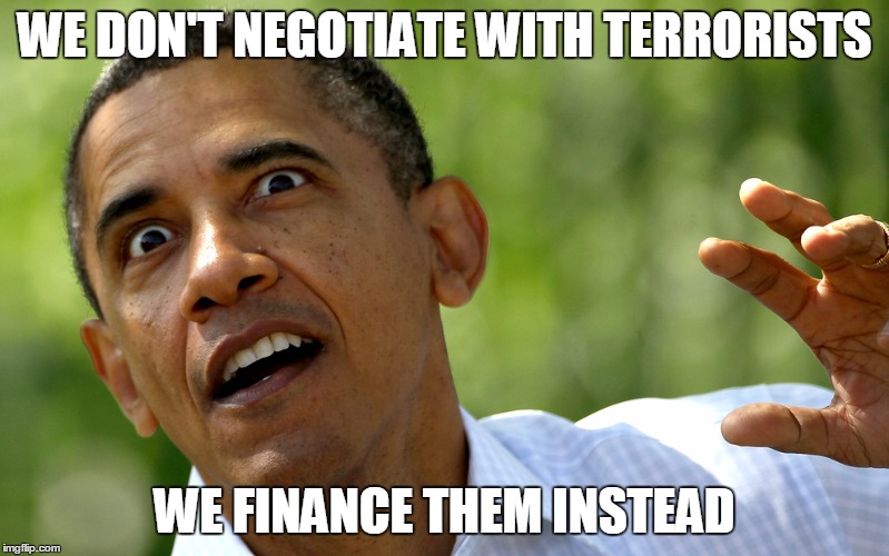 A bit of an old meme for you kids | WE DON'T NEGOTIATE WITH TERRORISTS; WE FINANCE THEM INSTEAD | image tagged in obama,obama owned | made w/ Imgflip meme maker