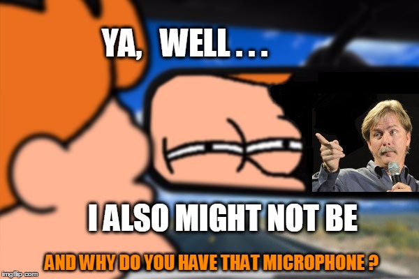 I might be what? | YA,   WELL . . . I ALSO MIGHT NOT BE; AND WHY DO YOU HAVE THAT MICROPHONE ? | image tagged in fry not sure car version,you might be a meme addict,jeff foxworthy,what if i told you | made w/ Imgflip meme maker