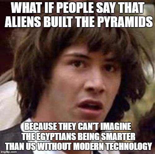 Insults in disguise | WHAT IF PEOPLE SAY THAT ALIENS BUILT THE PYRAMIDS; BECAUSE THEY CAN'T IMAGINE THE EGYPTIANS BEING SMARTER THAN US WITHOUT MODERN TECHNOLOGY | image tagged in memes,conspiracy keanu | made w/ Imgflip meme maker