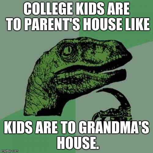Still Young at Heart. | COLLEGE KIDS ARE TO PARENT'S HOUSE LIKE; KIDS ARE TO GRANDMA'S HOUSE. | image tagged in funny,memes,philosoraptor,college,kids,grandma | made w/ Imgflip meme maker