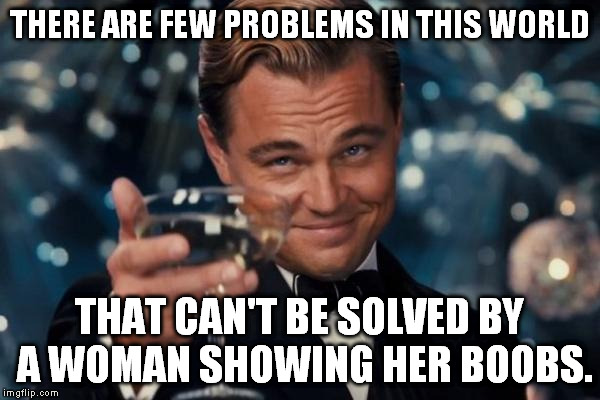 The solution to many of the world's problems... | THERE ARE FEW PROBLEMS IN THIS WORLD; THAT CAN'T BE SOLVED BY A WOMAN SHOWING HER BOOBS. | image tagged in memes,leonardo dicaprio cheers,world problems,boobs | made w/ Imgflip meme maker