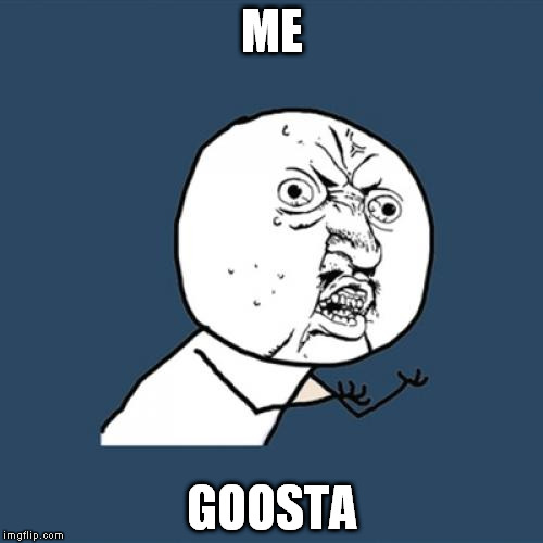 Y U No | ME; GOOSTA | image tagged in memes,y u no | made w/ Imgflip meme maker