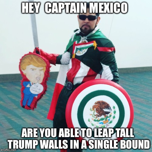 Is That A Trump Piñata  | HEY  CAPTAIN MEXICO; ARE YOU ABLE TO LEAP TALL TRUMP WALLS IN A SINGLE BOUND | image tagged in donald trump,mexico,trump wall,political meme,captain,funny memes | made w/ Imgflip meme maker