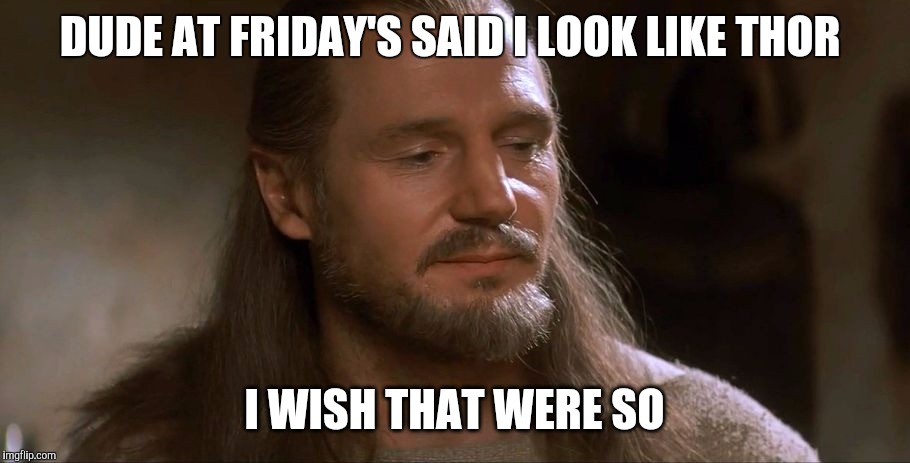 DUDE AT FRIDAY'S SAID I LOOK LIKE THOR; I WISH THAT WERE SO | image tagged in qui-gon | made w/ Imgflip meme maker