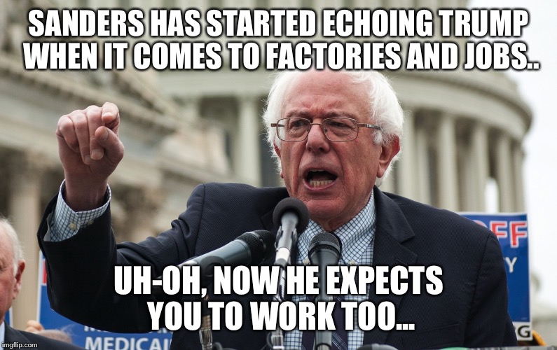 Bernie Sanders | SANDERS HAS STARTED ECHOING TRUMP WHEN IT COMES TO FACTORIES AND JOBS.. UH-OH, NOW HE EXPECTS YOU TO WORK TOO... | image tagged in bernie sanders | made w/ Imgflip meme maker