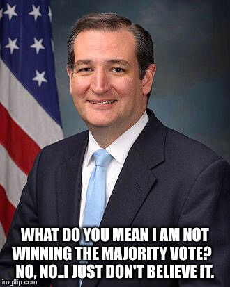 Ted Cruz | WHAT DO YOU MEAN I AM NOT WINNING THE MAJORITY VOTE?    NO, NO..I JUST DON'T BELIEVE IT. | image tagged in ted cruz | made w/ Imgflip meme maker