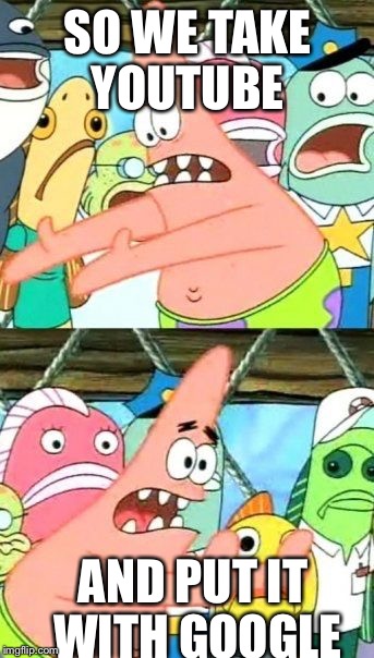 Put It Somewhere Else Patrick | SO WE TAKE YOUTUBE; AND PUT IT WITH GOOGLE | image tagged in memes,put it somewhere else patrick | made w/ Imgflip meme maker