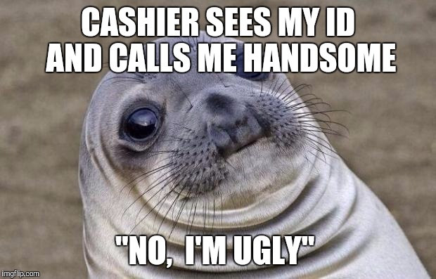 Awkward Moment Sealion | CASHIER SEES MY ID AND CALLS ME HANDSOME; "NO,  I'M UGLY" | image tagged in memes,awkward moment sealion,AdviceAnimals | made w/ Imgflip meme maker