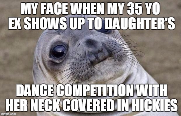Awkward Moment Sealion Meme | MY FACE WHEN MY 35 YO EX SHOWS UP TO DAUGHTER'S; DANCE COMPETITION WITH HER NECK COVERED IN HICKIES | image tagged in memes,awkward moment sealion,AdviceAnimals | made w/ Imgflip meme maker