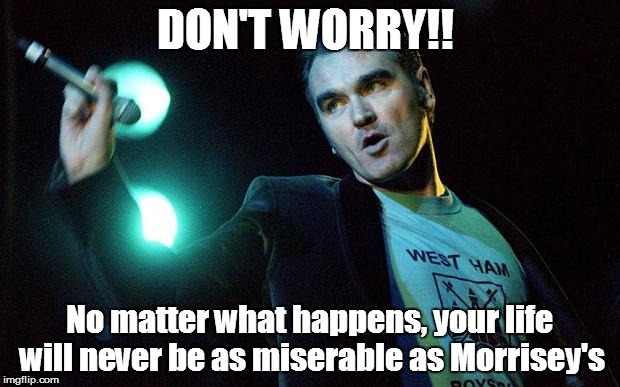I was looking for a job and I found a job and heaven knows I'm miserable now... | DON'T WORRY!! No matter what happens, your life will never be as miserable as Morrisey's | image tagged in morrissey | made w/ Imgflip meme maker
