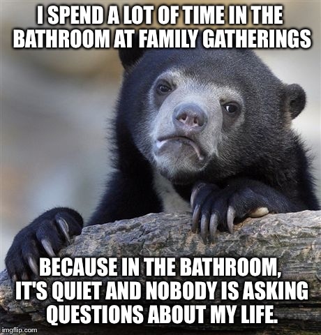 Confession Bear | I SPEND A LOT OF TIME IN THE BATHROOM AT FAMILY GATHERINGS; BECAUSE IN THE BATHROOM, IT'S QUIET AND NOBODY IS ASKING QUESTIONS ABOUT MY LIFE. | image tagged in memes,confession bear,AdviceAnimals | made w/ Imgflip meme maker