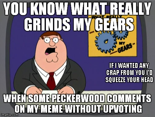 And with a Damn Crappy Comment to Boot! | YOU KNOW WHAT REALLY GRINDS MY GEARS; IF I WANTED ANY CRAP FROM YOU I'D SQUEEZE YOUR HEAD; WHEN SOME PECKERWOOD COMMENTS ON MY MEME WITHOUT UPVOTING | image tagged in memes,peter griffin news | made w/ Imgflip meme maker
