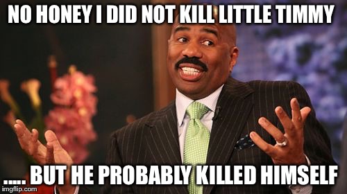 He killed little Timmy  | NO HONEY I DID NOT KILL LITTLE TIMMY; ..... BUT HE PROBABLY KILLED HIMSELF | image tagged in memes,steve harvey | made w/ Imgflip meme maker