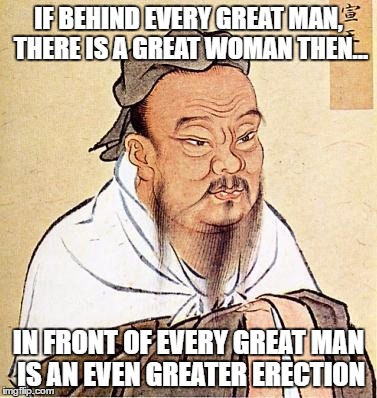 Make america great again | IF BEHIND EVERY GREAT MAN, THERE IS A GREAT WOMAN THEN... IN FRONT OF EVERY GREAT MAN IS AN EVEN GREATER ERECTION | image tagged in wise confucius,memes,meme,confucious say,make america great again,philosophy | made w/ Imgflip meme maker