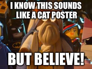 LEGO MOVIE | I KNOW THIS SOUNDS LIKE A CAT POSTER; BUT BELIEVE! | image tagged in lego movie | made w/ Imgflip meme maker