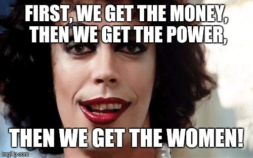 Rocky Horror | FIRST, WE GET THE MONEY, THEN WE GET THE POWER, THEN WE GET THE WOMEN! | image tagged in rocky horror | made w/ Imgflip meme maker