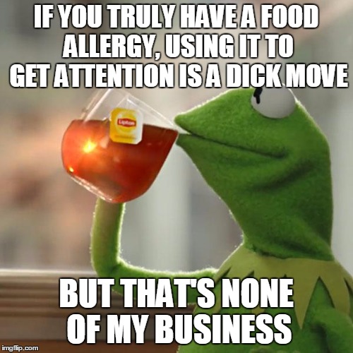 But That's None Of My Business Meme | IF YOU TRULY HAVE A FOOD ALLERGY, USING IT TO GET ATTENTION IS A DICK MOVE BUT THAT'S NONE OF MY BUSINESS | image tagged in memes,but thats none of my business,kermit the frog | made w/ Imgflip meme maker