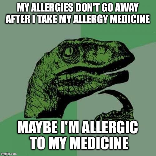 Philosoraptor Meme |  MY ALLERGIES DON'T GO AWAY AFTER I TAKE MY ALLERGY MEDICINE; MAYBE I'M ALLERGIC TO MY MEDICINE | image tagged in memes,philosoraptor | made w/ Imgflip meme maker