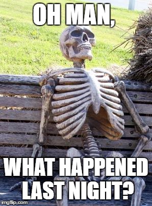 Waiting Skeleton | OH MAN, WHAT HAPPENED LAST NIGHT? | image tagged in memes,waiting skeleton | made w/ Imgflip meme maker