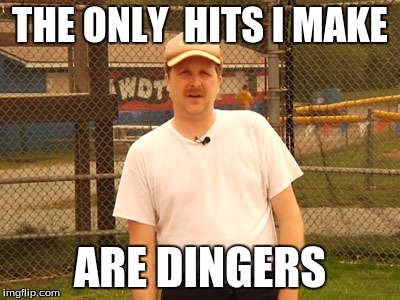 kent murphy | THE ONLY  HITS I MAKE; ARE DINGERS | image tagged in kent murphy | made w/ Imgflip meme maker