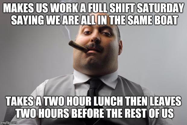 Scumbag Boss Meme | MAKES US WORK A FULL SHIFT SATURDAY SAYING WE ARE ALL IN THE SAME BOAT; TAKES A TWO HOUR LUNCH THEN LEAVES TWO HOURS BEFORE THE REST OF US | image tagged in memes,scumbag boss,AdviceAnimals | made w/ Imgflip meme maker