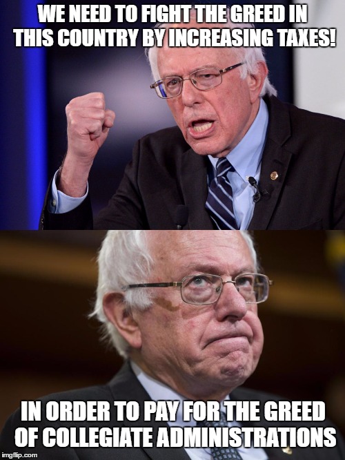 How to describe Bernie's agenda in one word: Oxymoron | WE NEED TO FIGHT THE GREED IN THIS COUNTRY BY INCREASING TAXES! IN ORDER TO PAY FOR THE GREED OF COLLEGIATE ADMINISTRATIONS | image tagged in bernie sanders,memes,election 2016,taxes,tuition,greed | made w/ Imgflip meme maker