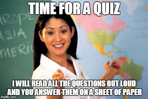 One of my profs does this. No idea why. | TIME FOR A QUIZ; I WILL READ ALL THE QUESTIONS OUT LOUD AND YOU ANSWER THEM ON A SHEET OF PAPER | image tagged in memes,unhelpful high school teacher | made w/ Imgflip meme maker