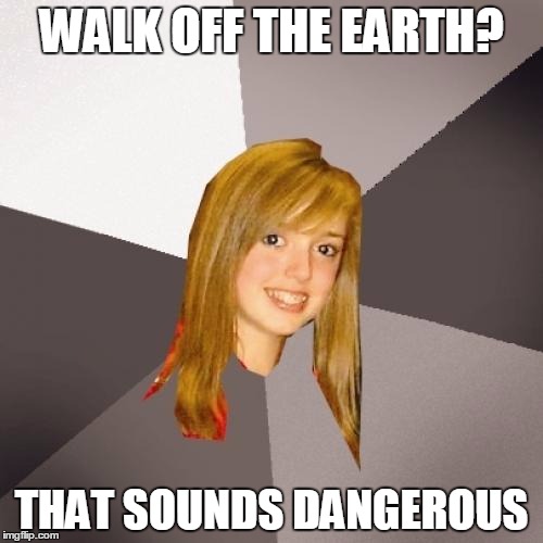 Musically Oblivious 8th Grader | WALK OFF THE EARTH? THAT SOUNDS DANGEROUS | image tagged in memes,musically oblivious 8th grader | made w/ Imgflip meme maker