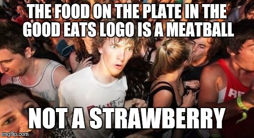 Sudden Clarity Clarence | THE FOOD ON THE PLATE IN THE GOOD EATS LOGO IS A MEATBALL; NOT A STRAWBERRY | image tagged in memes,sudden clarity clarence | made w/ Imgflip meme maker