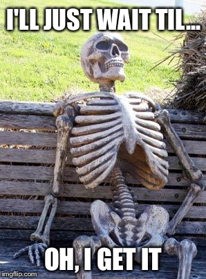 Waiting Skeleton Meme | I'LL JUST WAIT TIL... OH, I GET IT | image tagged in memes,waiting skeleton | made w/ Imgflip meme maker