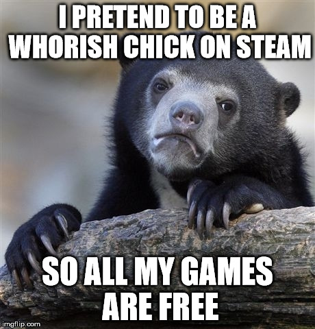 Confession Bear | I PRETEND TO BE A WHORISH CHICK ON STEAM; SO ALL MY GAMES ARE FREE | image tagged in memes,confession bear,AdviceAnimals | made w/ Imgflip meme maker