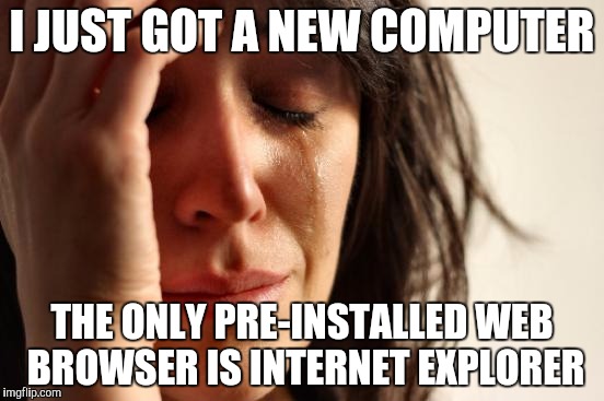 First World Problems Meme | I JUST GOT A NEW COMPUTER THE ONLY PRE-INSTALLED WEB BROWSER IS INTERNET EXPLORER | image tagged in memes,first world problems | made w/ Imgflip meme maker