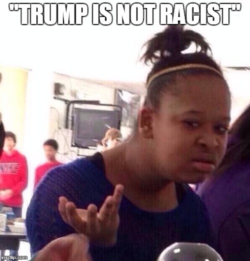 Black Girl Wat | "TRUMP IS NOT RACIST" | image tagged in memes,black girl wat | made w/ Imgflip meme maker