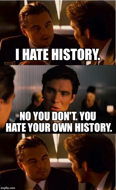 Inception Meme | I HATE HISTORY. NO YOU DON'T. YOU HATE YOUR OWN HISTORY. | image tagged in memes,inception | made w/ Imgflip meme maker