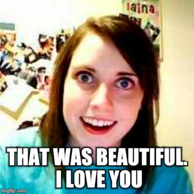 THAT WAS BEAUTIFUL. I LOVE YOU | made w/ Imgflip meme maker