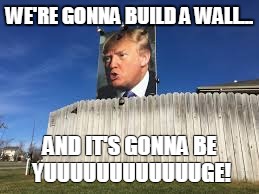 Trump's Wall | WE'RE GONNA BUILD A WALL... AND IT'S GONNA BE 
YUUUUUUUUUUUUGE! | image tagged in donald trump,make donald drumpf again,dump trump,trump,funny,funny memes | made w/ Imgflip meme maker