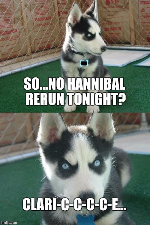 Not happy | SO...NO HANNIBAL RERUN TONIGHT? CLARI-C-C-C-C-E... | image tagged in memes,insanity puppy | made w/ Imgflip meme maker