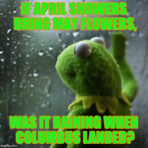Its raining here...  | IF APRIL SHOWERS BRING MAY FLOWERS, WAS IT RAINING WHEN COLUMBUS LANDED? | image tagged in sometimes i wonder | made w/ Imgflip meme maker
