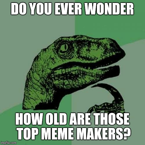 Philosoraptor Meme | DO YOU EVER WONDER; HOW OLD ARE THOSE TOP MEME MAKERS? | image tagged in memes,philosoraptor | made w/ Imgflip meme maker