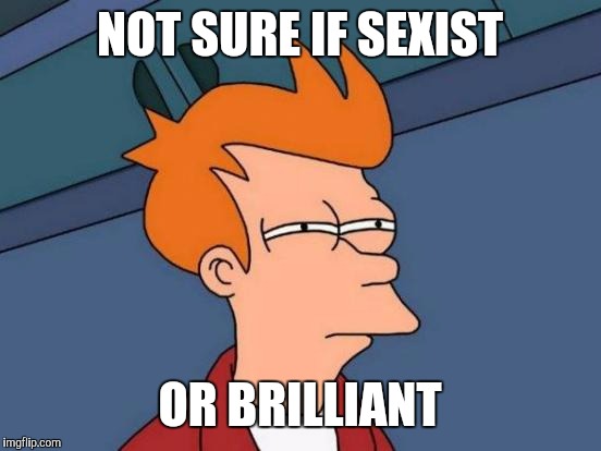 Futurama Fry Meme | NOT SURE IF SEXIST OR BRILLIANT | image tagged in memes,futurama fry | made w/ Imgflip meme maker