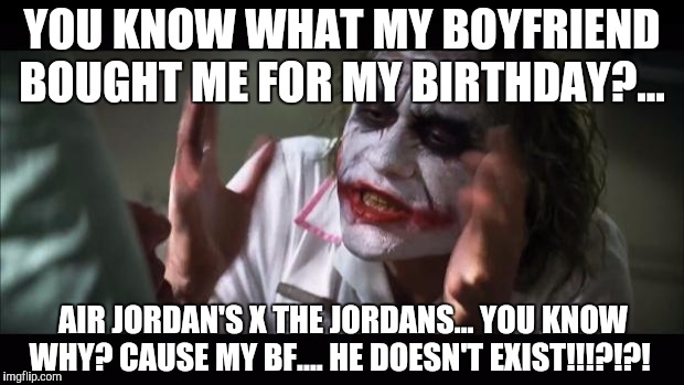 And everybody loses their minds Meme | YOU KNOW WHAT MY BOYFRIEND BOUGHT ME FOR MY BIRTHDAY?... AIR JORDAN'S X THE JORDANS... YOU KNOW WHY? CAUSE MY BF.... HE DOESN'T EXIST!!!?!?! | image tagged in memes,and everybody loses their minds | made w/ Imgflip meme maker