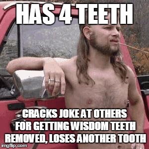 HillBilly | HAS 4 TEETH; CRACKS JOKE AT OTHERS FOR GETTING WISDOM TEETH REMOVED, LOSES ANOTHER TOOTH | image tagged in hillbilly | made w/ Imgflip meme maker