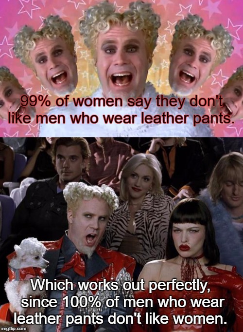Mugatu be Trippin' | 99% of women say they don't like men who wear leather pants. Which works out perfectly, since 100% of men who wear leather pants don't like women. | image tagged in memes,funny,mugatu crazy pills | made w/ Imgflip meme maker