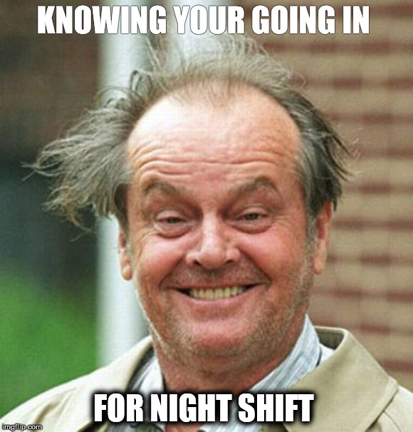 Night Shift | KNOWING YOUR GOING IN; FOR NIGHT SHIFT | image tagged in night shift | made w/ Imgflip meme maker