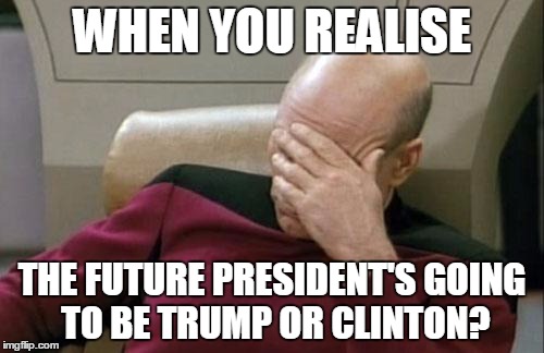 Captain Picard Facepalm Meme | WHEN YOU REALISE; THE FUTURE PRESIDENT'S GOING TO BE TRUMP OR CLINTON? | image tagged in memes,captain picard facepalm | made w/ Imgflip meme maker