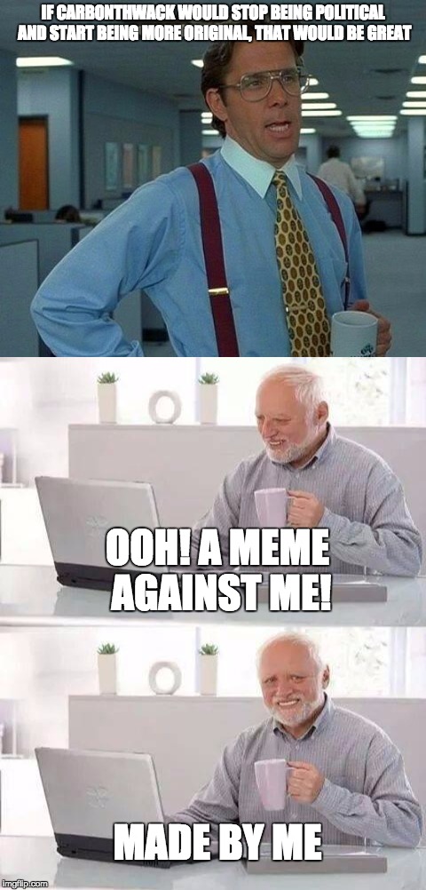 Yes it would! Bad me! | IF CARBONTHWACK WOULD STOP BEING POLITICAL AND START BEING MORE ORIGINAL, THAT WOULD BE GREAT; OOH! A MEME AGAINST ME! MADE BY ME | image tagged in that would be great,hide the pain harold | made w/ Imgflip meme maker
