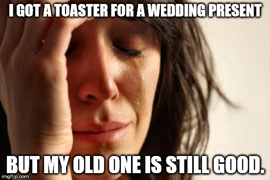 First World Problems | I GOT A TOASTER FOR A WEDDING PRESENT; BUT MY OLD ONE IS STILL GOOD. | image tagged in memes,first world problems | made w/ Imgflip meme maker